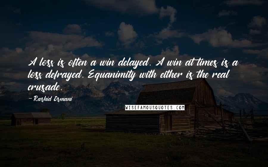 Rashid Osmani Quotes: A loss is often a win delayed. A win at times is a loss defrayed. Equanimity with either is the real crusade.