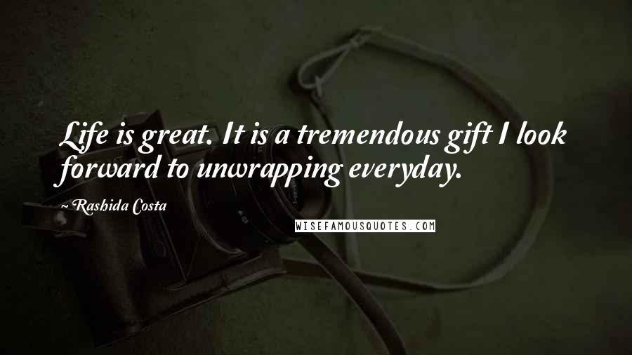 Rashida Costa Quotes: Life is great. It is a tremendous gift I look forward to unwrapping everyday.