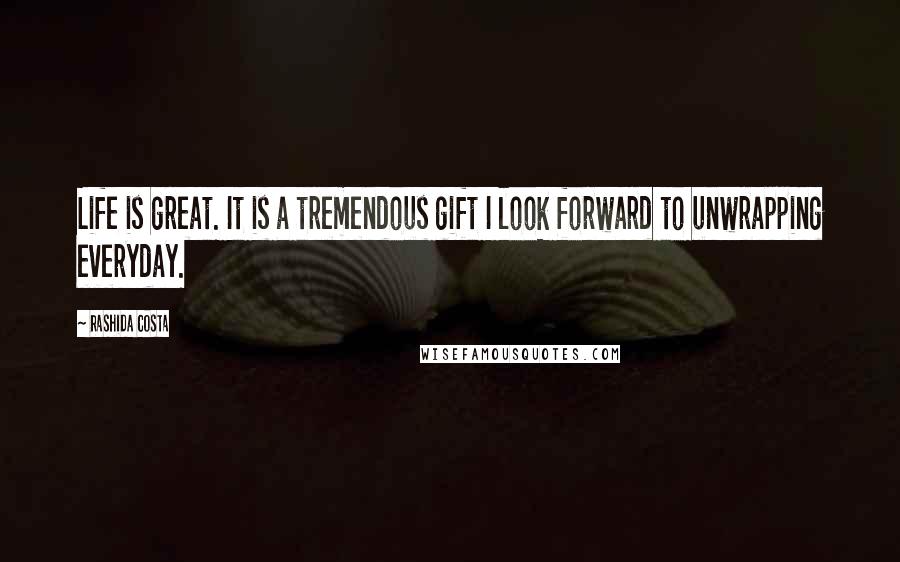 Rashida Costa Quotes: Life is great. It is a tremendous gift I look forward to unwrapping everyday.