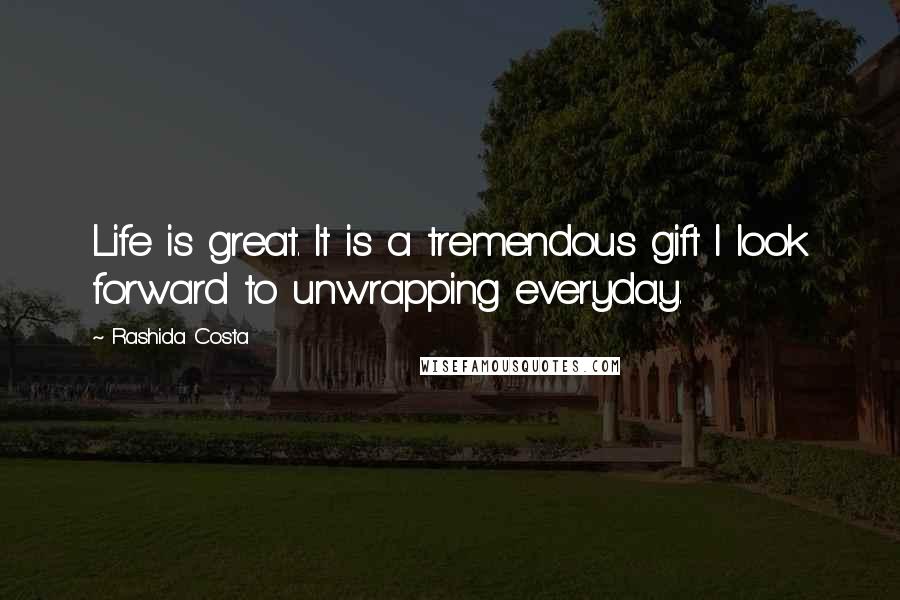 Rashida Costa Quotes: Life is great. It is a tremendous gift I look forward to unwrapping everyday.
