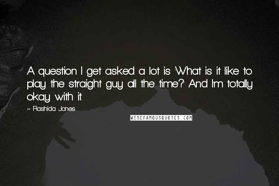 Rashida Jones Quotes: A question I get asked a lot is 'What is it like to play the straight guy all the time?' And I'm totally okay with it.