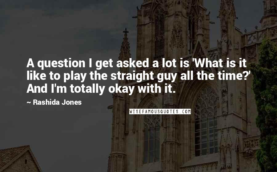 Rashida Jones Quotes: A question I get asked a lot is 'What is it like to play the straight guy all the time?' And I'm totally okay with it.