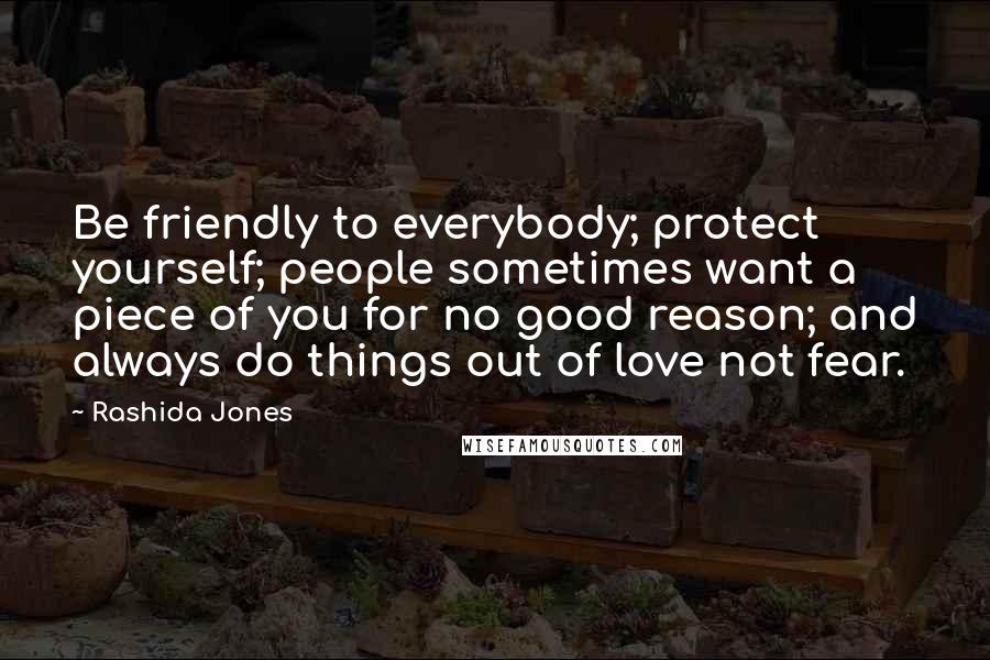 Rashida Jones Quotes: Be friendly to everybody; protect yourself; people sometimes want a piece of you for no good reason; and always do things out of love not fear.