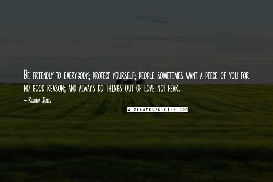 Rashida Jones Quotes: Be friendly to everybody; protect yourself; people sometimes want a piece of you for no good reason; and always do things out of love not fear.