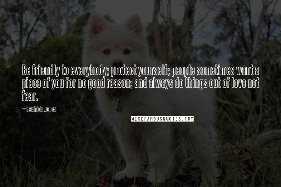 Rashida Jones Quotes: Be friendly to everybody; protect yourself; people sometimes want a piece of you for no good reason; and always do things out of love not fear.