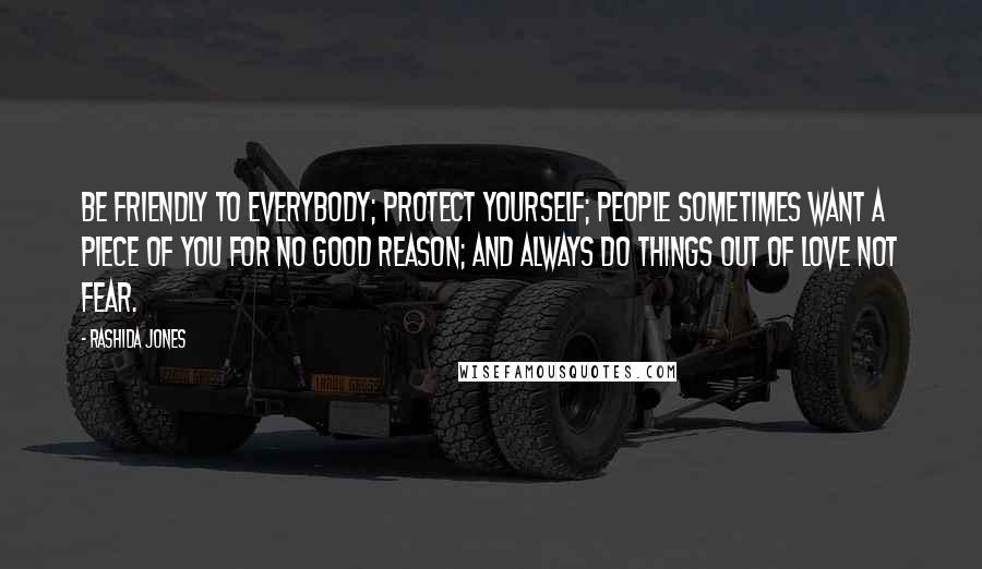 Rashida Jones Quotes: Be friendly to everybody; protect yourself; people sometimes want a piece of you for no good reason; and always do things out of love not fear.