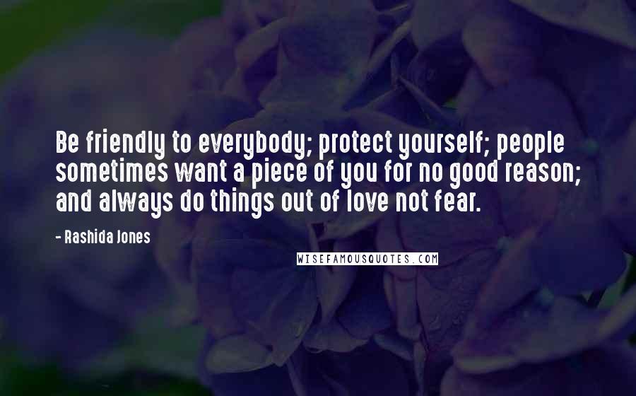 Rashida Jones Quotes: Be friendly to everybody; protect yourself; people sometimes want a piece of you for no good reason; and always do things out of love not fear.