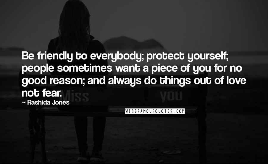 Rashida Jones Quotes: Be friendly to everybody; protect yourself; people sometimes want a piece of you for no good reason; and always do things out of love not fear.