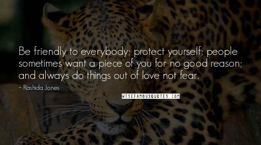 Rashida Jones Quotes: Be friendly to everybody; protect yourself; people sometimes want a piece of you for no good reason; and always do things out of love not fear.