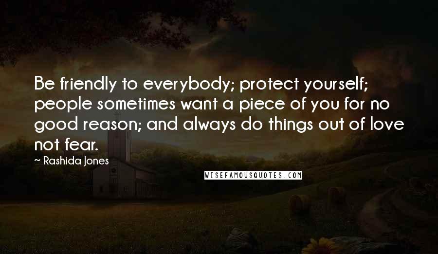 Rashida Jones Quotes: Be friendly to everybody; protect yourself; people sometimes want a piece of you for no good reason; and always do things out of love not fear.