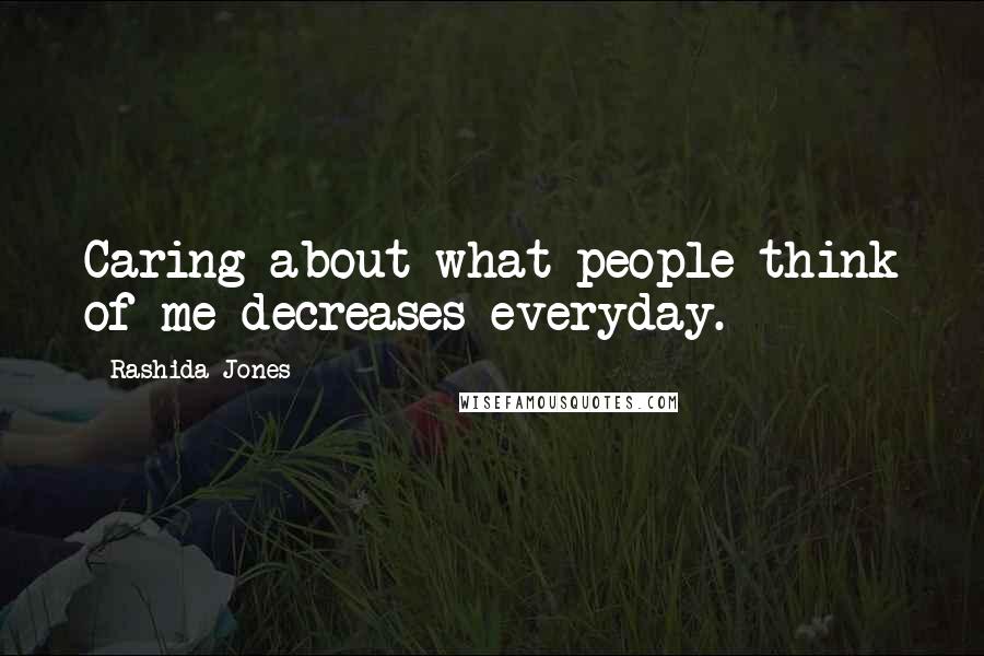 Rashida Jones Quotes: Caring about what people think of me decreases everyday.