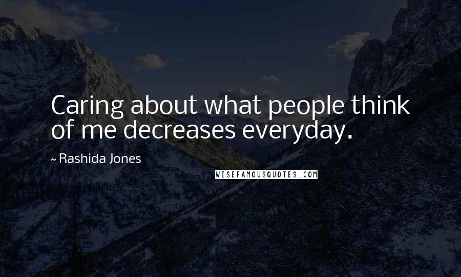 Rashida Jones Quotes: Caring about what people think of me decreases everyday.