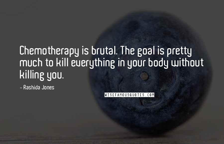 Rashida Jones Quotes: Chemotherapy is brutal. The goal is pretty much to kill everything in your body without killing you.