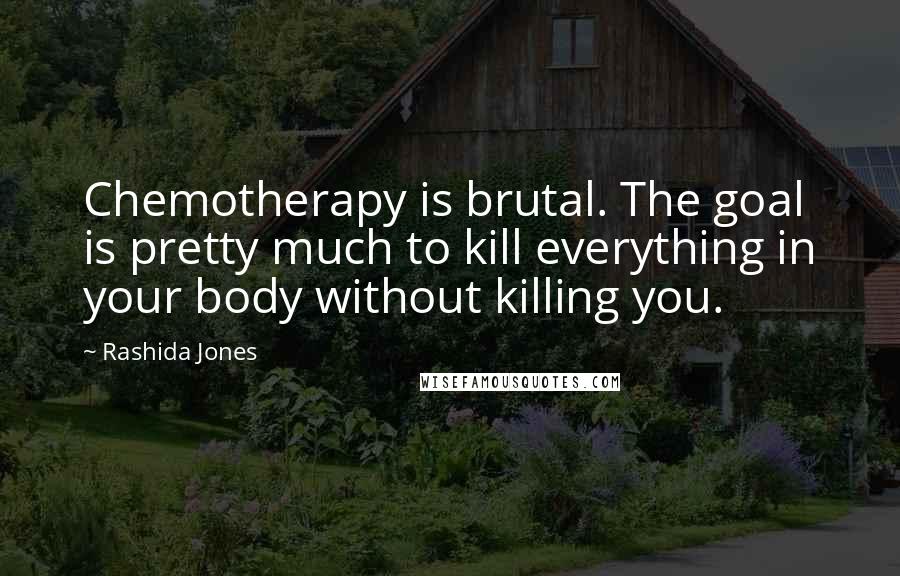 Rashida Jones Quotes: Chemotherapy is brutal. The goal is pretty much to kill everything in your body without killing you.