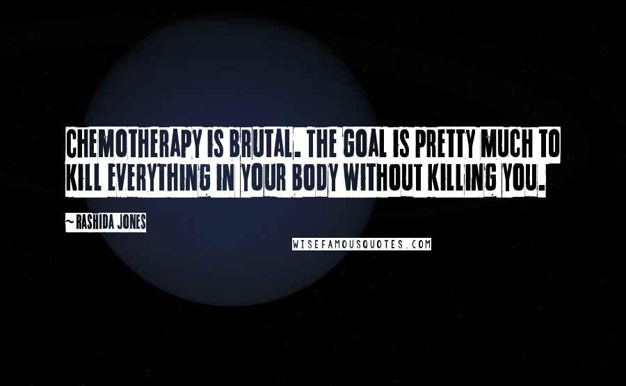 Rashida Jones Quotes: Chemotherapy is brutal. The goal is pretty much to kill everything in your body without killing you.