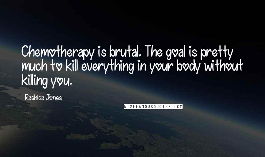 Rashida Jones Quotes: Chemotherapy is brutal. The goal is pretty much to kill everything in your body without killing you.