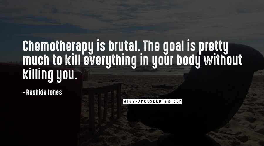 Rashida Jones Quotes: Chemotherapy is brutal. The goal is pretty much to kill everything in your body without killing you.