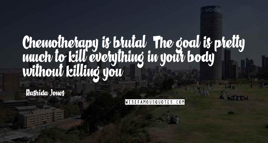 Rashida Jones Quotes: Chemotherapy is brutal. The goal is pretty much to kill everything in your body without killing you.