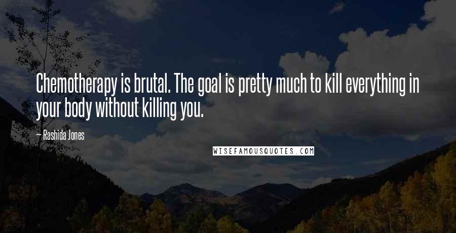 Rashida Jones Quotes: Chemotherapy is brutal. The goal is pretty much to kill everything in your body without killing you.