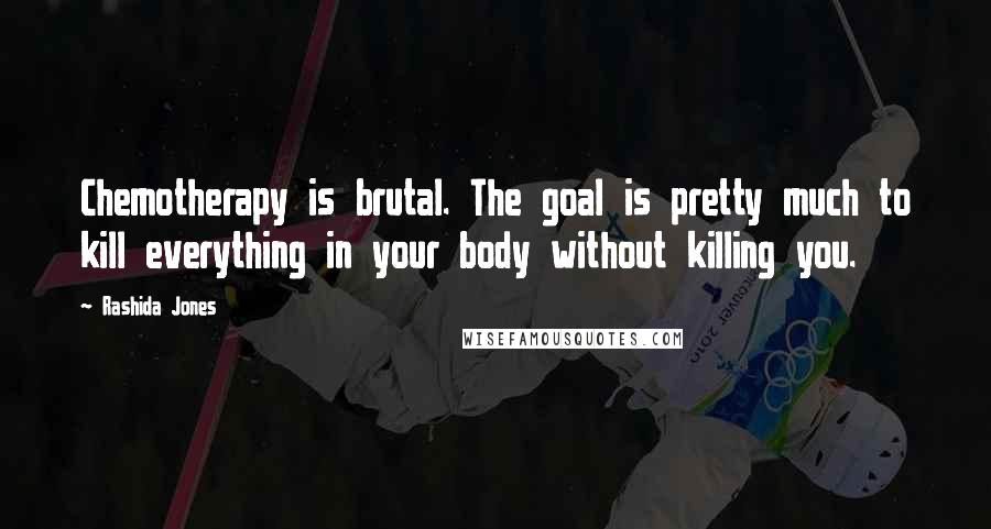 Rashida Jones Quotes: Chemotherapy is brutal. The goal is pretty much to kill everything in your body without killing you.