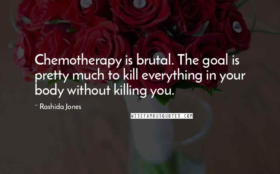 Rashida Jones Quotes: Chemotherapy is brutal. The goal is pretty much to kill everything in your body without killing you.