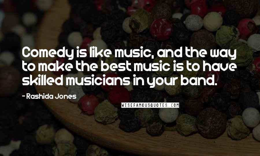 Rashida Jones Quotes: Comedy is like music, and the way to make the best music is to have skilled musicians in your band.