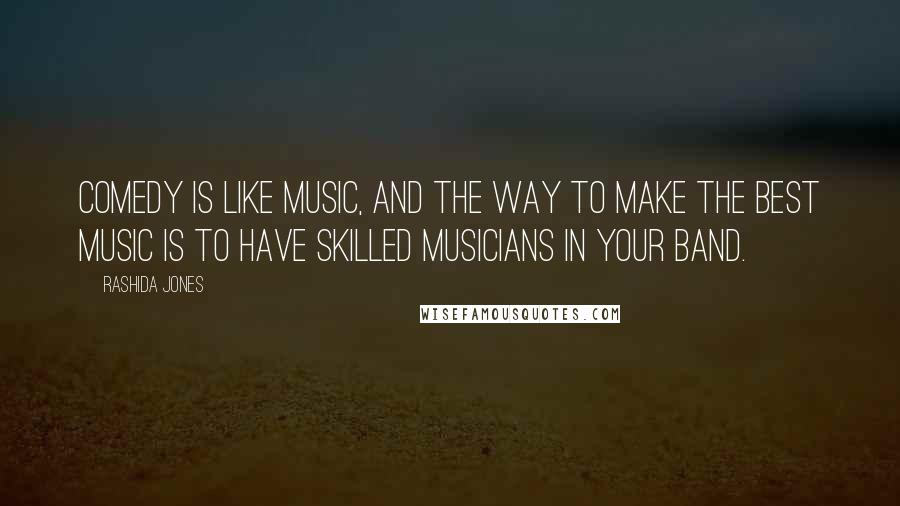 Rashida Jones Quotes: Comedy is like music, and the way to make the best music is to have skilled musicians in your band.