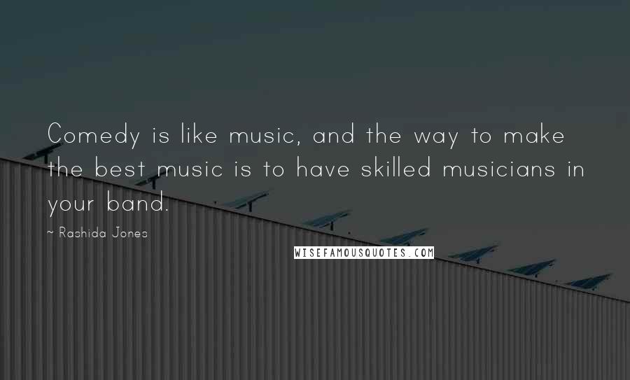 Rashida Jones Quotes: Comedy is like music, and the way to make the best music is to have skilled musicians in your band.