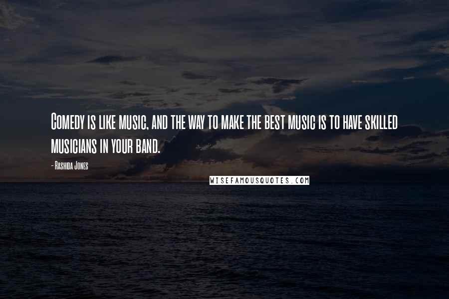 Rashida Jones Quotes: Comedy is like music, and the way to make the best music is to have skilled musicians in your band.