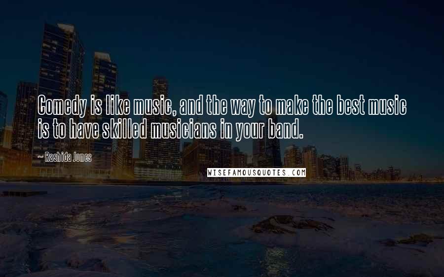 Rashida Jones Quotes: Comedy is like music, and the way to make the best music is to have skilled musicians in your band.