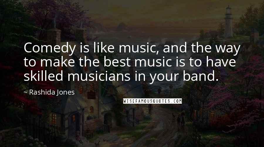 Rashida Jones Quotes: Comedy is like music, and the way to make the best music is to have skilled musicians in your band.