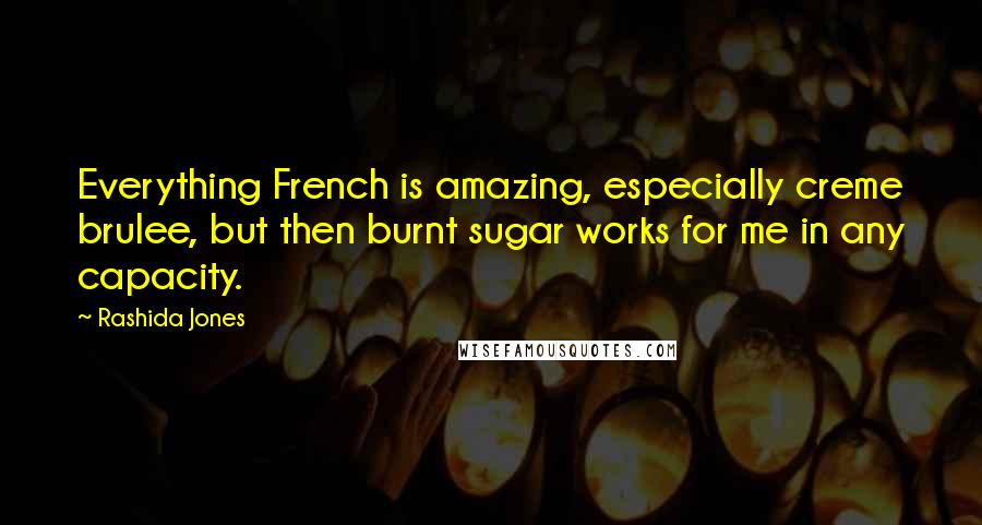 Rashida Jones Quotes: Everything French is amazing, especially creme brulee, but then burnt sugar works for me in any capacity.