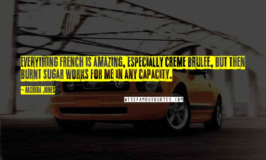 Rashida Jones Quotes: Everything French is amazing, especially creme brulee, but then burnt sugar works for me in any capacity.