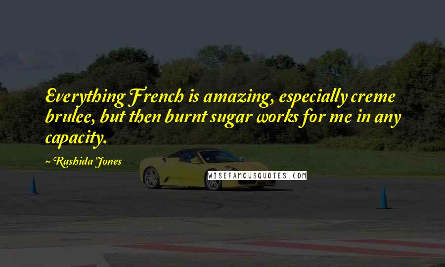 Rashida Jones Quotes: Everything French is amazing, especially creme brulee, but then burnt sugar works for me in any capacity.