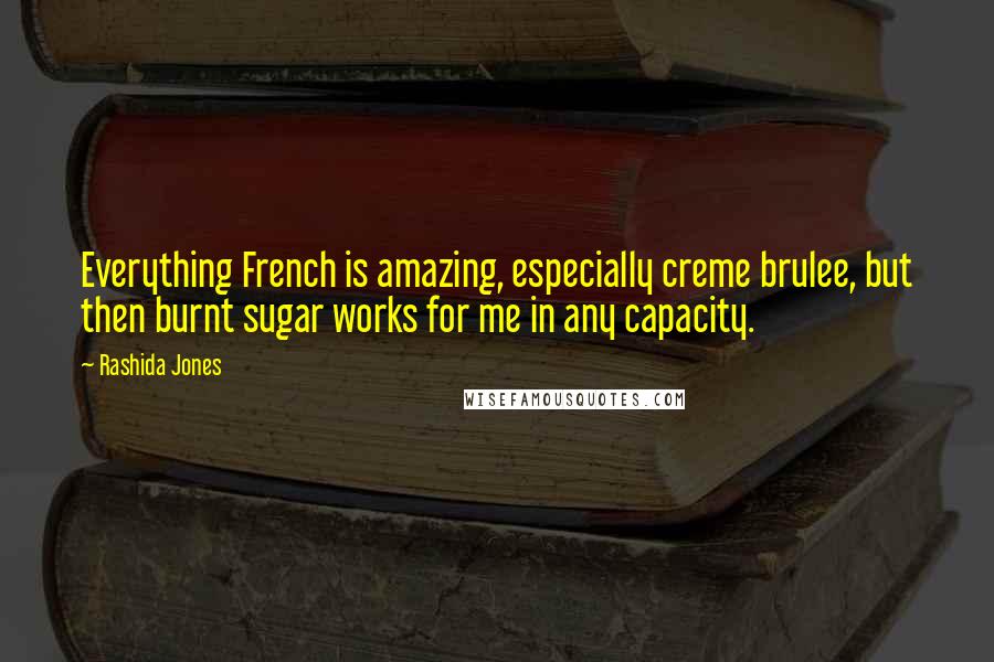 Rashida Jones Quotes: Everything French is amazing, especially creme brulee, but then burnt sugar works for me in any capacity.