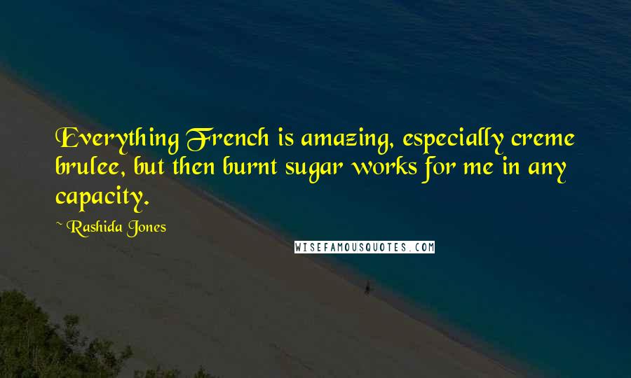 Rashida Jones Quotes: Everything French is amazing, especially creme brulee, but then burnt sugar works for me in any capacity.