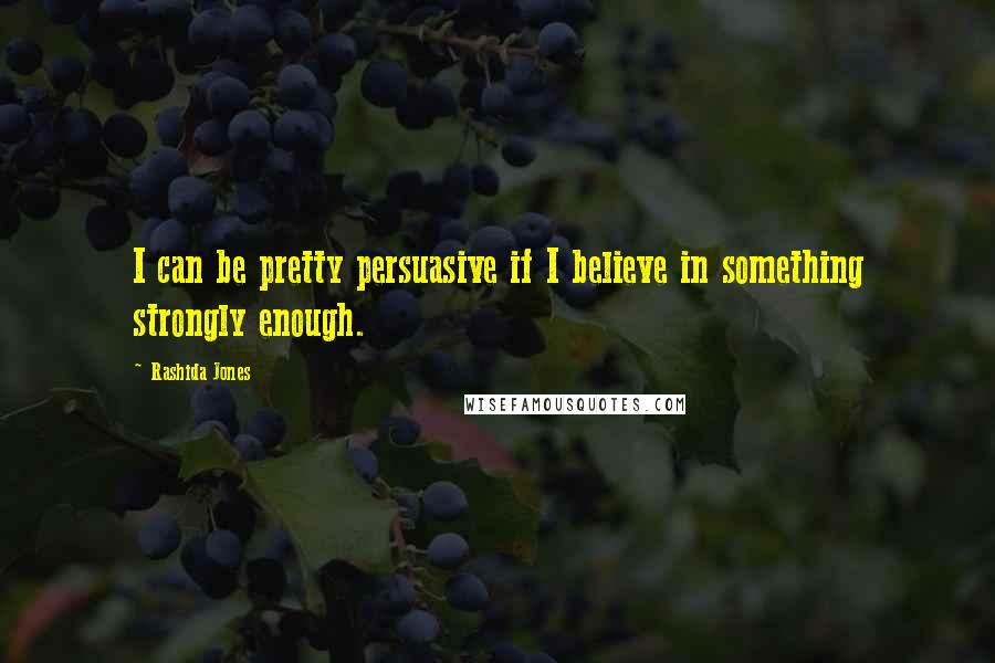 Rashida Jones Quotes: I can be pretty persuasive if I believe in something strongly enough.