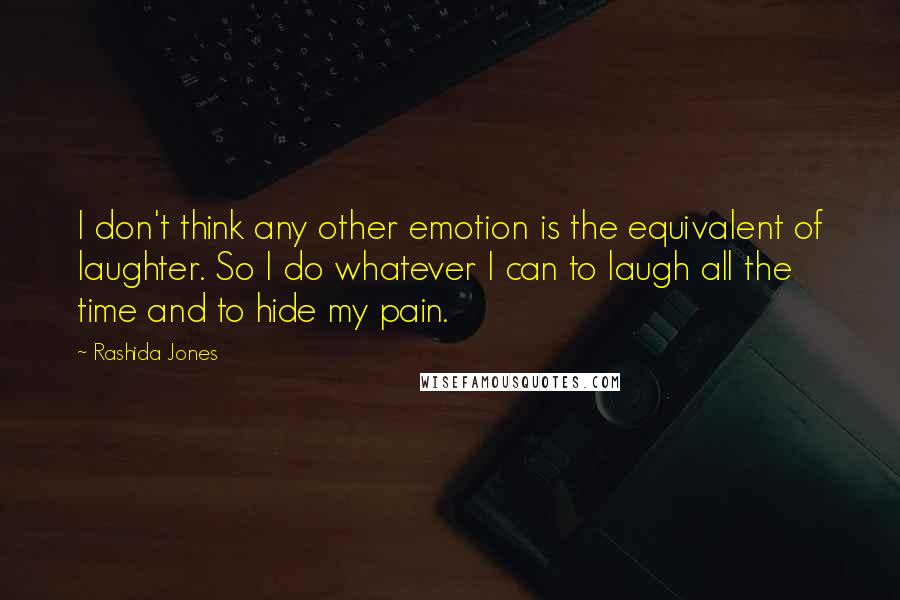 Rashida Jones Quotes: I don't think any other emotion is the equivalent of laughter. So I do whatever I can to laugh all the time and to hide my pain.