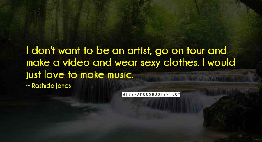 Rashida Jones Quotes: I don't want to be an artist, go on tour and make a video and wear sexy clothes. I would just love to make music.