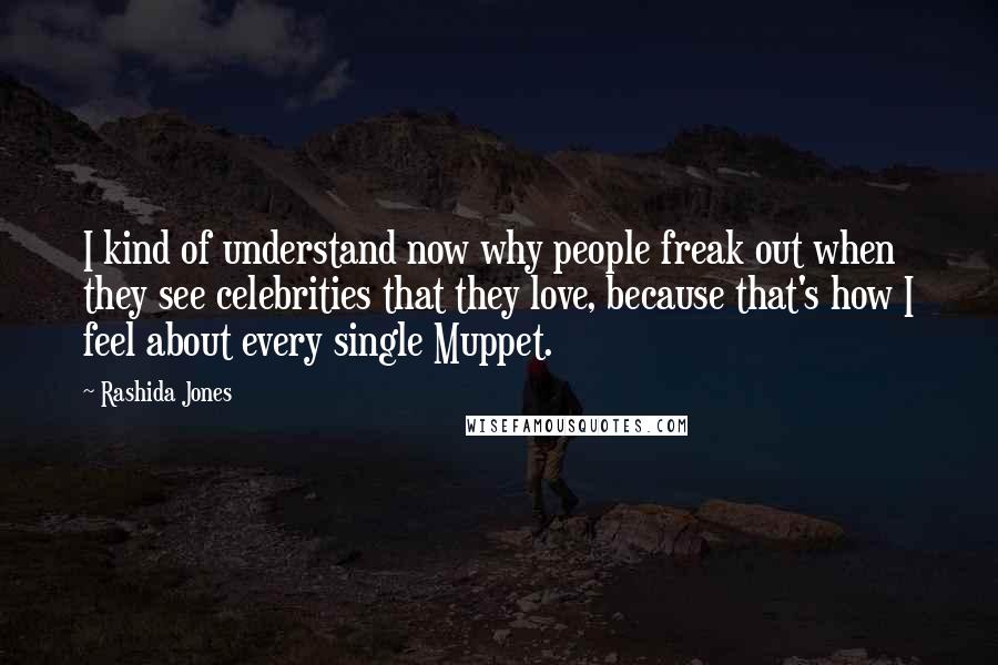 Rashida Jones Quotes: I kind of understand now why people freak out when they see celebrities that they love, because that's how I feel about every single Muppet.