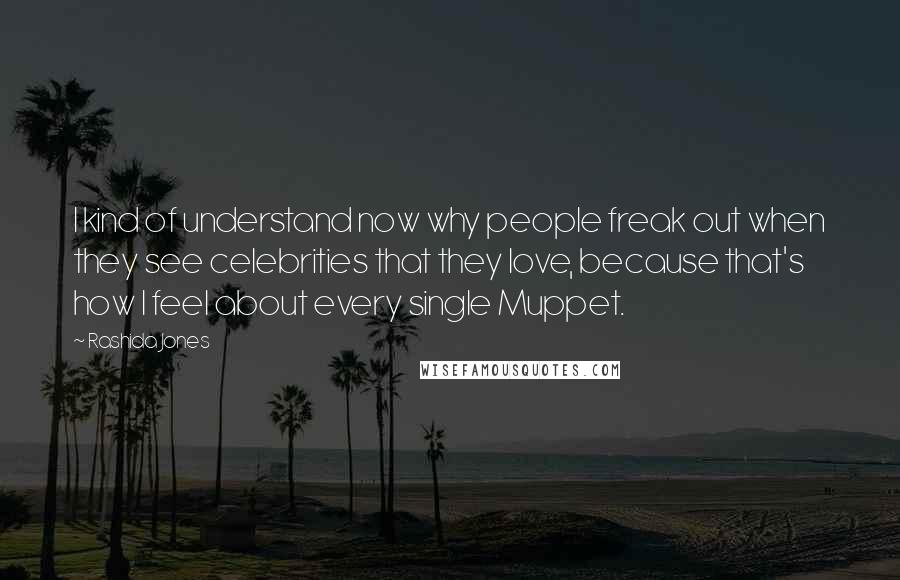 Rashida Jones Quotes: I kind of understand now why people freak out when they see celebrities that they love, because that's how I feel about every single Muppet.