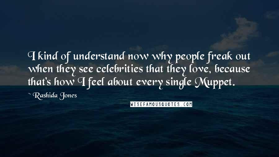 Rashida Jones Quotes: I kind of understand now why people freak out when they see celebrities that they love, because that's how I feel about every single Muppet.