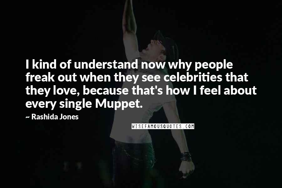 Rashida Jones Quotes: I kind of understand now why people freak out when they see celebrities that they love, because that's how I feel about every single Muppet.