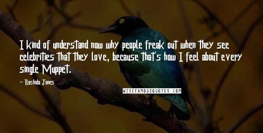 Rashida Jones Quotes: I kind of understand now why people freak out when they see celebrities that they love, because that's how I feel about every single Muppet.