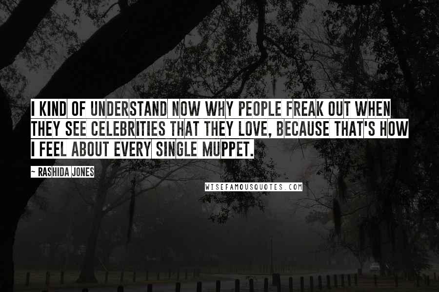 Rashida Jones Quotes: I kind of understand now why people freak out when they see celebrities that they love, because that's how I feel about every single Muppet.