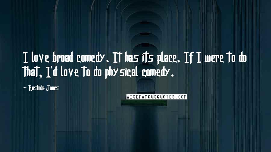 Rashida Jones Quotes: I love broad comedy. It has its place. If I were to do that, I'd love to do physical comedy.