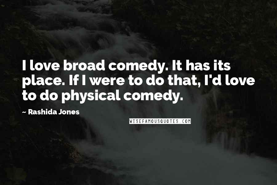 Rashida Jones Quotes: I love broad comedy. It has its place. If I were to do that, I'd love to do physical comedy.