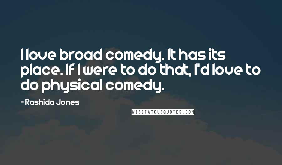 Rashida Jones Quotes: I love broad comedy. It has its place. If I were to do that, I'd love to do physical comedy.