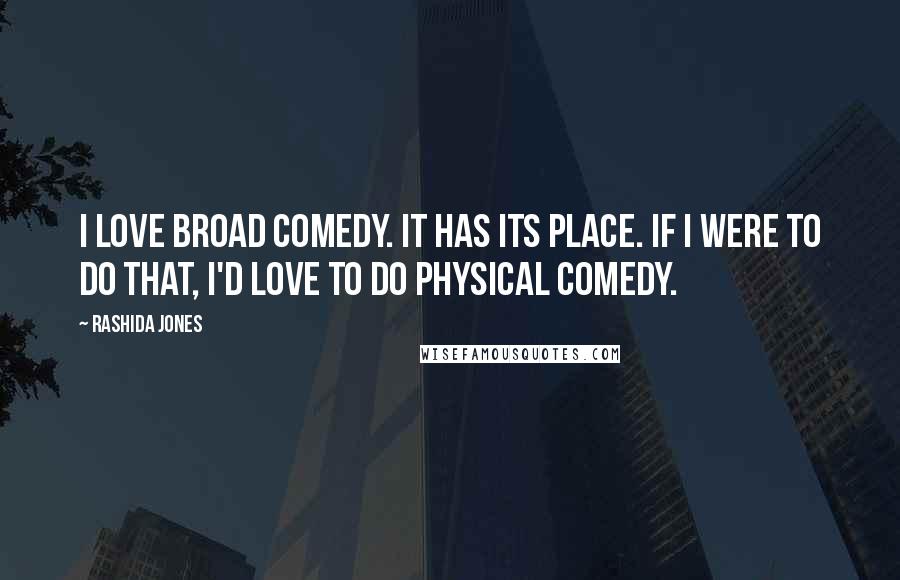 Rashida Jones Quotes: I love broad comedy. It has its place. If I were to do that, I'd love to do physical comedy.