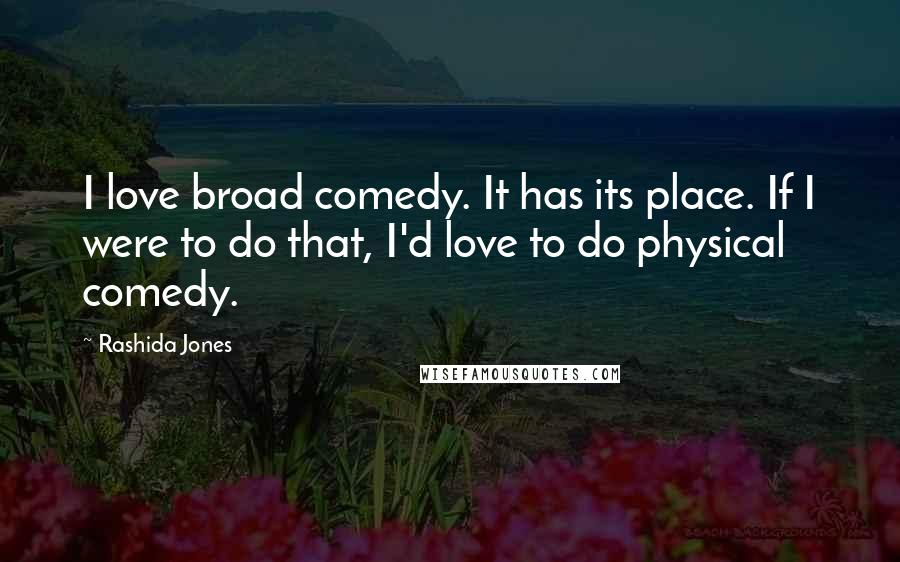 Rashida Jones Quotes: I love broad comedy. It has its place. If I were to do that, I'd love to do physical comedy.